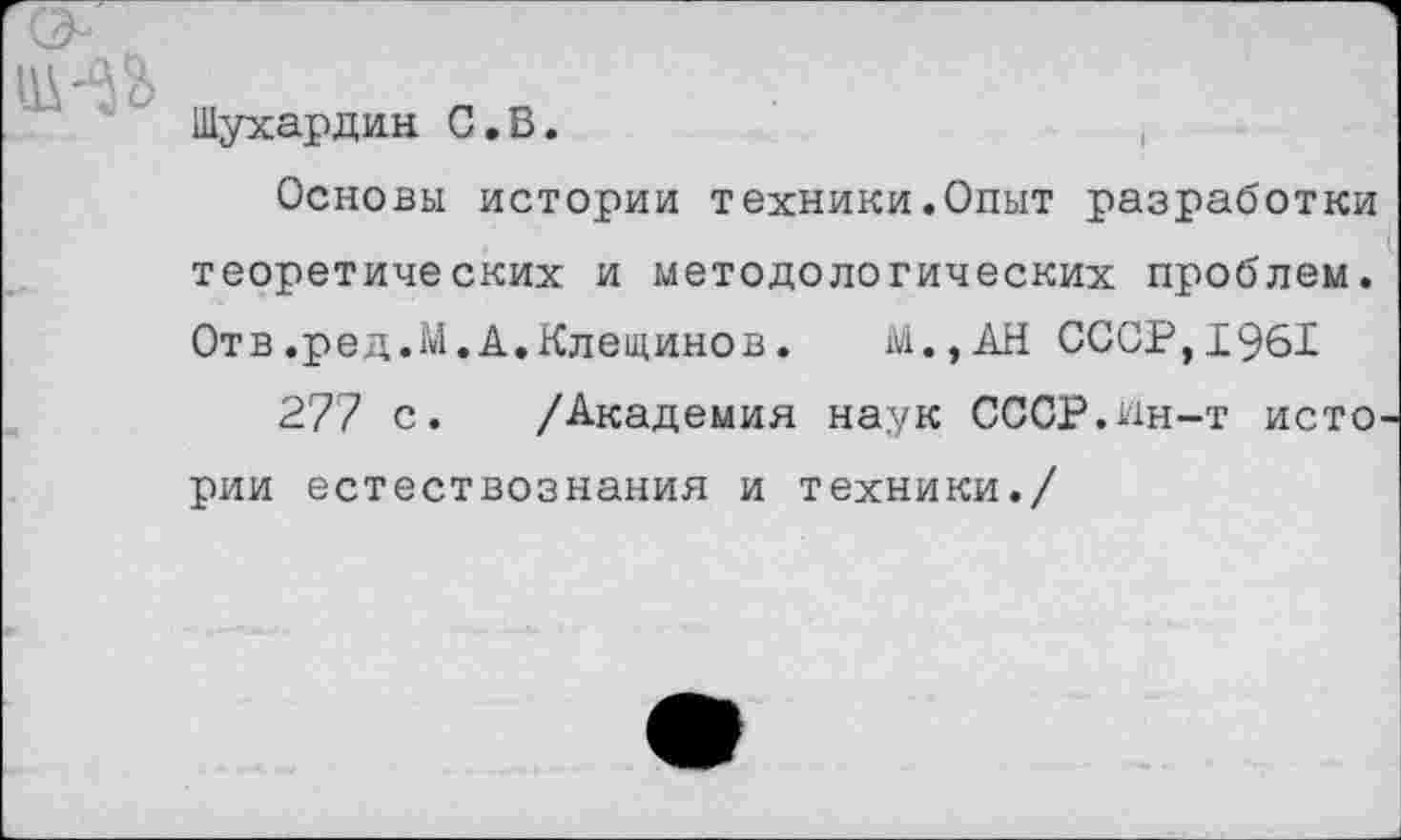 ﻿Шухардин С.В.
Основы истории техники.Опыт разработки теоретических и методологических проблем. Отв.ред.М.А.Клещинов. М.,АН СССР,1961
277 с. /Академия наук СССР.Дн-т исто рии естествознания и техники./